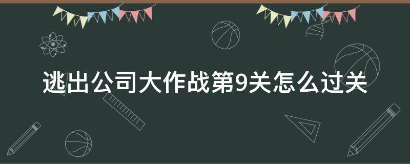 逃出公司大作戰(zhàn)第9關(guān)怎么過(guò)關(guān) 逃出公司大作戰(zhàn)49關(guān)