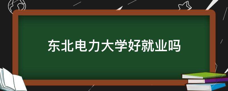 东北电力大学好就业吗（东北电力大学毕业好不好找工作）