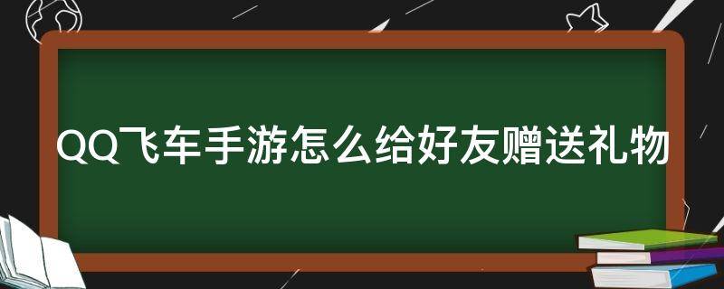 QQ飞车手游怎么给好友赠送礼物（qq飞车怎样赠送礼物）