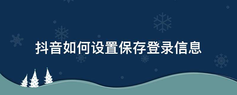 抖音如何設置保存登錄信息（抖音的保存登錄信息有什么功能）