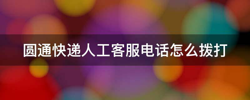 圆通快递人工客服电话怎么拨打（圆通快递人工客服电话怎么拨打不了）