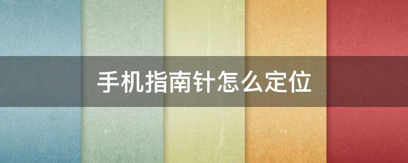 手機指南針怎么定位 手機指南針怎么定位自己位置