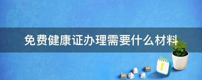 免费健康证办理需要什么材料（申请免费办理健康证需要带什么资料）