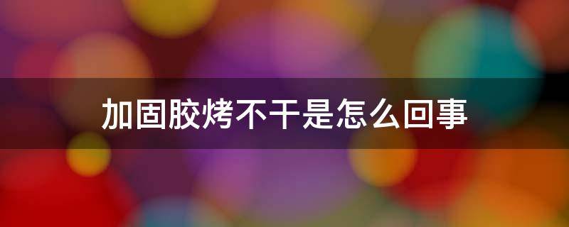 加固胶烤不干是怎么回事（为什么加固胶烤了很长时间都不干呢）