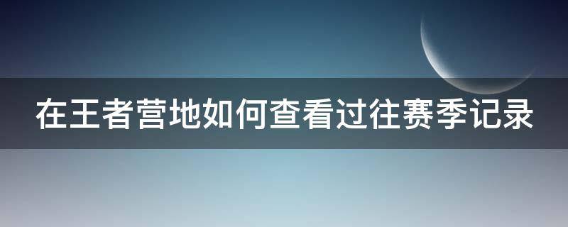 在王者营地如何查看过往赛季记录 在王者营地如何查看过往赛季记录视频