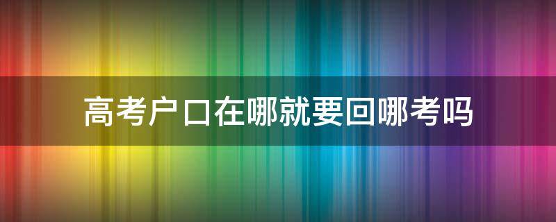 高考户口在哪就要回哪考吗 户口在哪里高考就要在哪里吗