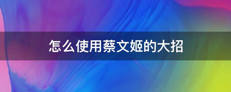 怎么使用蔡文姬的大招（蔡文姬大招怎么打）