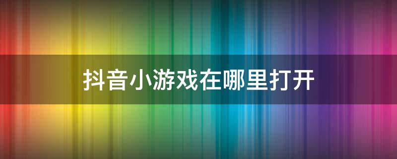 抖音小游戲在哪里打開(kāi) 抖音小游戲在哪里打開(kāi)2021