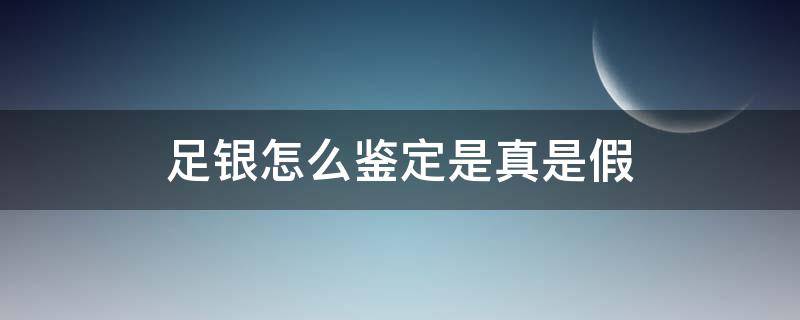 足银怎么鉴定是真是假（怎么鉴别足银是真是假）