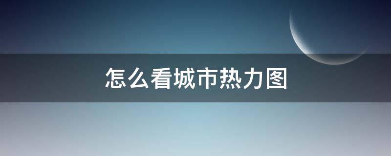 怎么看城市熱力圖 哪里可以看到城市熱力圖