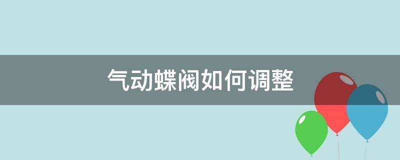 气动蝶阀如何调整（气动蝶阀如何调整角度）