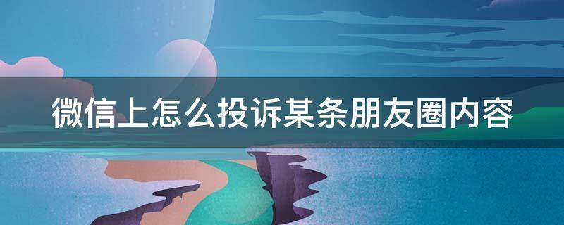 微信上怎么投诉某条朋友圈内容 微信上怎么投诉某条朋友圈内容违规