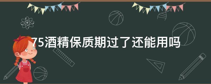 75酒精保质期过了还能用吗 75度酒精保质期多久4年了可以用吗