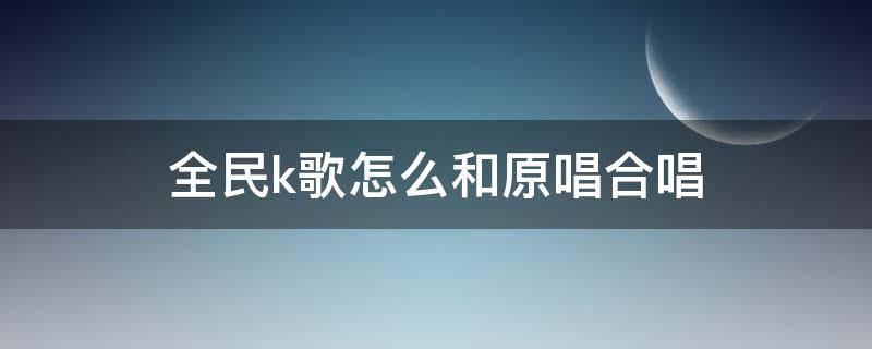 全民k歌怎么和原唱合唱 全民k歌如何和原唱合唱