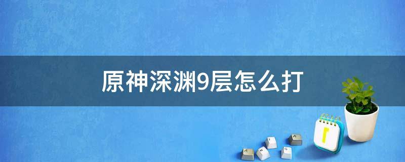 原神深渊9层怎么打（原神深渊9层怎么打2021）