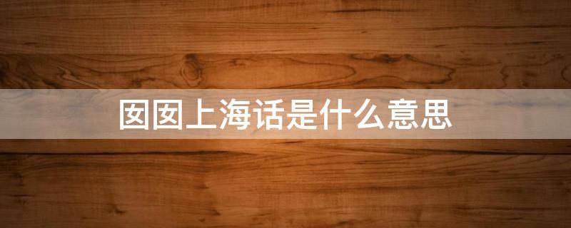 囡囡上海話是什么意思 上海方言囡囡是什么意思