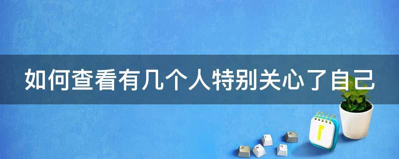 如何查看有几个人特别关心了自己（怎么查看有几个人特别关心了自己）