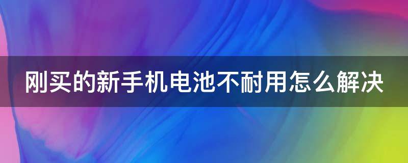 刚买的新手机电池不耐用怎么解决（刚买的新手机电池不耐用怎么解决问题）