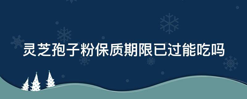 灵芝孢子粉保质期限已过能吃吗