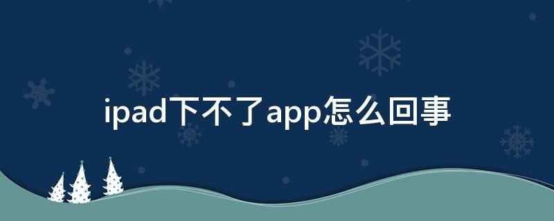 ipad下不了app怎么回事（ipad下不了app怎么回事,总转圈）