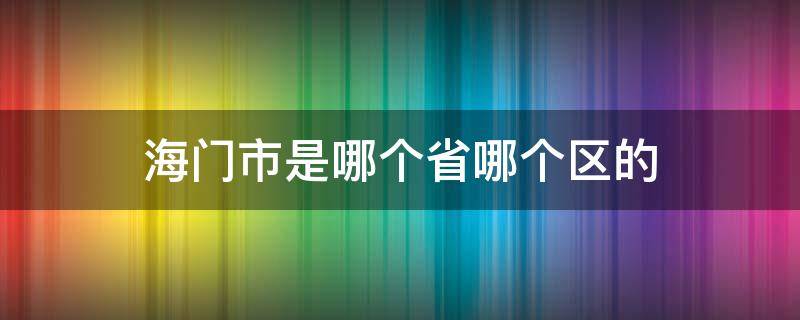 海门市是哪个省哪个区的 海门属于哪个省份哪个市