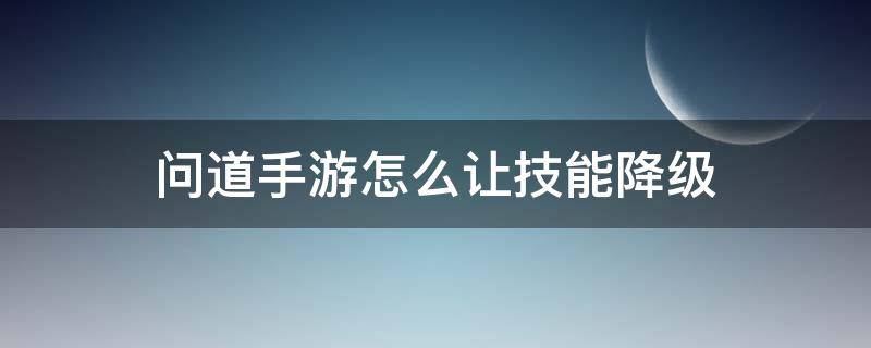 問道手游怎么讓技能降級 問道手游技能上升