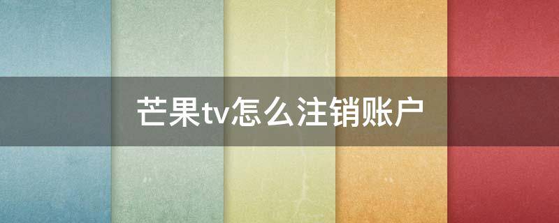 芒果tv怎么注销账户（芒果tv注销账号）