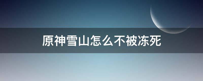 原神雪山怎么不被冻死（原神雪山冻伤）