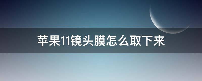 蘋果11鏡頭膜怎么取下來（蘋果11攝像頭膜怎么取下來）