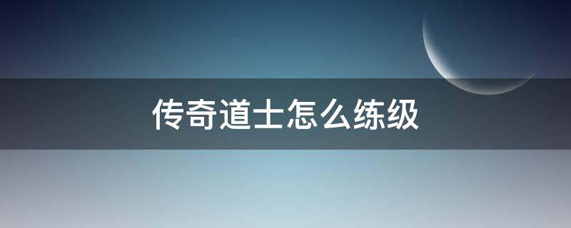 傳奇道士怎么練級 傳奇道士技能多少級練