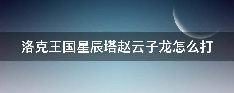 洛克王国星辰塔赵云子龙怎么打 洛克王国星辰塔赵云子龙打法