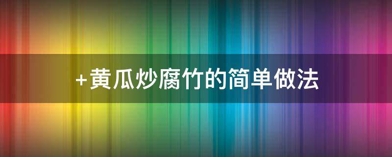 黄瓜炒腐竹的简单做法（黄瓜炒腐竹的做法窍门）