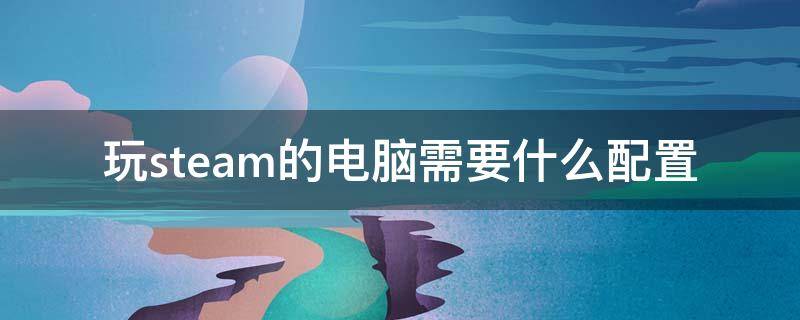 玩steam的电脑需要什么配置 想玩steam电脑什么配置