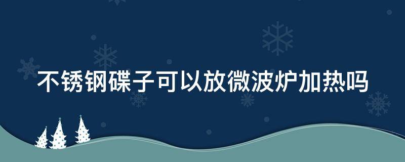 不銹鋼碟子可以放微波爐加熱嗎（不銹鋼碟子可以放微波爐加熱嗎有毒嗎）