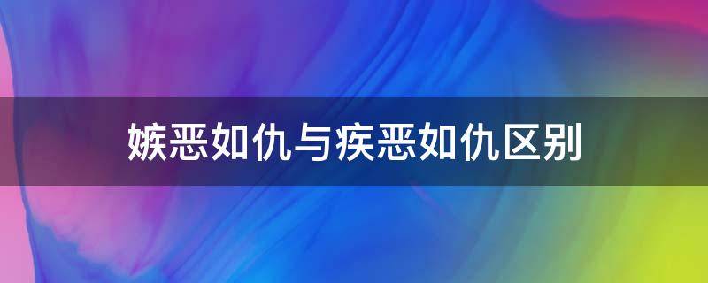 嫉恶如仇与疾恶如仇区别（嫉恶如仇还是疾恶如仇）