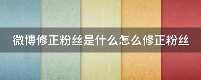 微博修正粉絲是什么怎么修正粉絲 微博里修正粉絲功能是干什么的