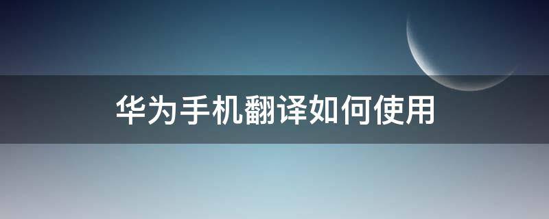 华为手机翻译如何使用（华为手机翻译功能怎么使用）