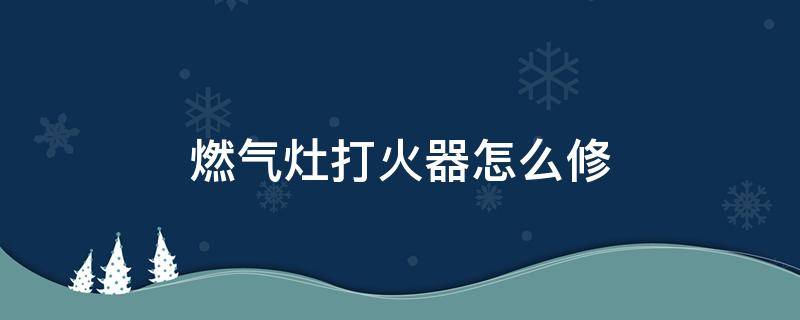 燃气灶打火器怎么修 燃气灶需要打火机点火怎么修