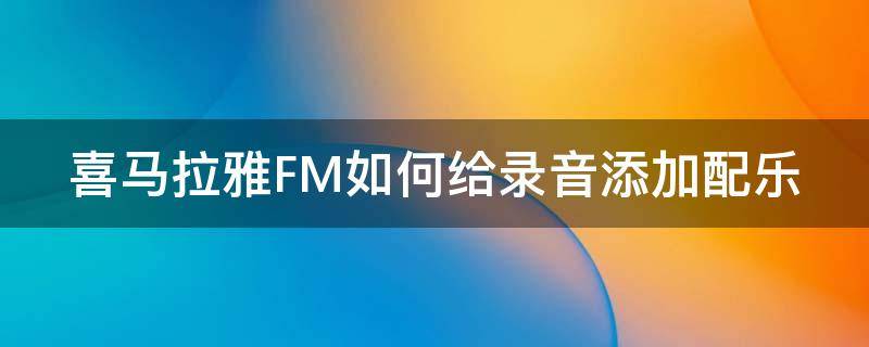 喜馬拉雅FM如何給錄音添加配樂 喜馬拉雅錄音怎么添加配樂