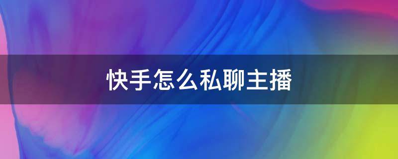 快手怎么私聊主播（快手主播可以私聊什么意思）