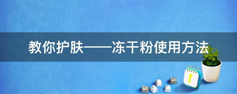 教你护肤——冻干粉使用方法（肌肤冻干粉怎么用）