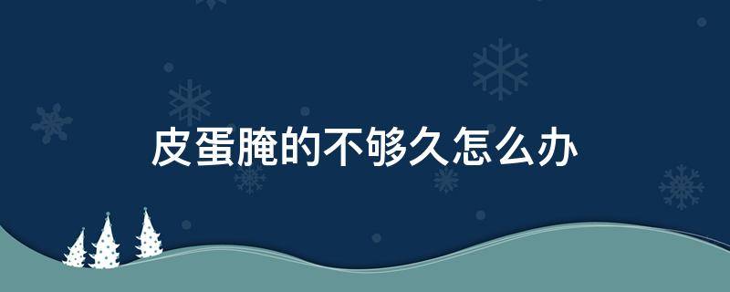 皮蛋腌的不够久怎么办 皮蛋腌制时间过长