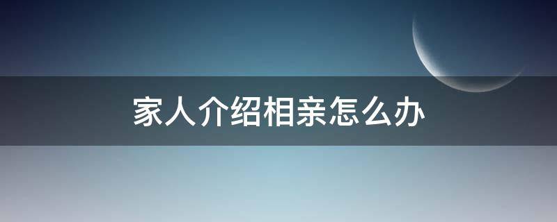 家人介紹相親怎么辦（家人介紹相親怎么拒絕）