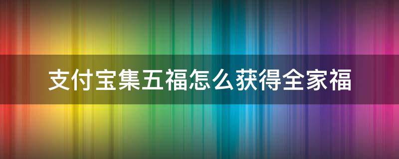 支付寶集五福怎么獲得全家福（支付寶集五福怎么才能得到全家福）