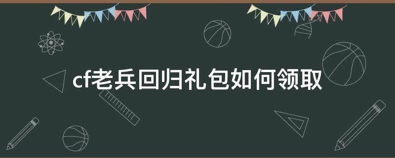 cf老兵回歸禮包如何領(lǐng)?。╟f的老兵回歸禮包）