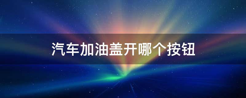 汽车加油盖开哪个按钮 汽车加油盖按键在哪