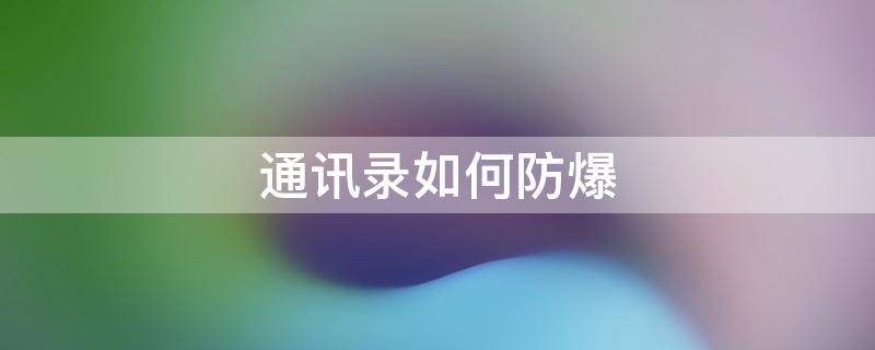 通讯录如何防爆（通讯录怎么防爆有效果吗）