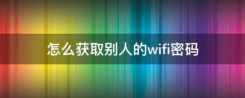 怎么获取别人的wifi密码（苹果怎么获取别人的wifi密码）