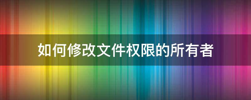 如何修改文件权限的所有者（如何修改一个指定文件的权限）