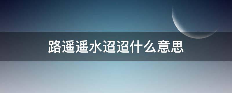 路遥遥水迢迢什么意思 路遥遥水迢迢是什么歌